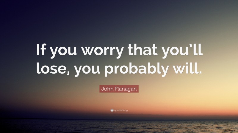 John Flanagan Quote: “If you worry that you’ll lose, you probably will.”