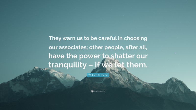 William B. Irvine Quote: “They warn us to be careful in choosing our associates; other people, after all, have the power to shatter our tranquility – if we let them.”