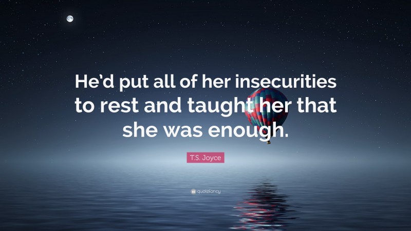T.S. Joyce Quote: “He’d put all of her insecurities to rest and taught her that she was enough.”