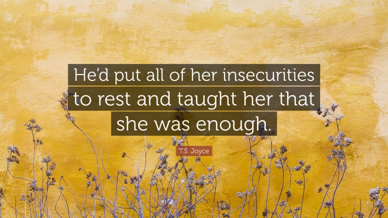 T.S. Joyce Quote: “He’d put all of her insecurities to rest and taught her that she was enough.”