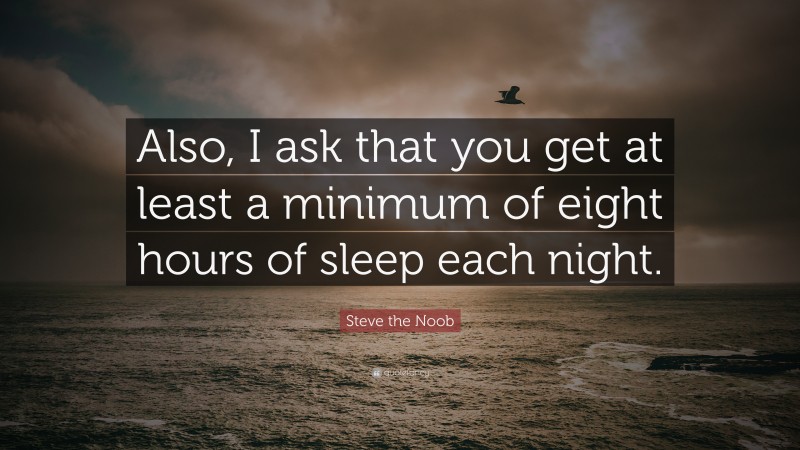 Steve the Noob Quote: “Also, I ask that you get at least a minimum of eight hours of sleep each night.”