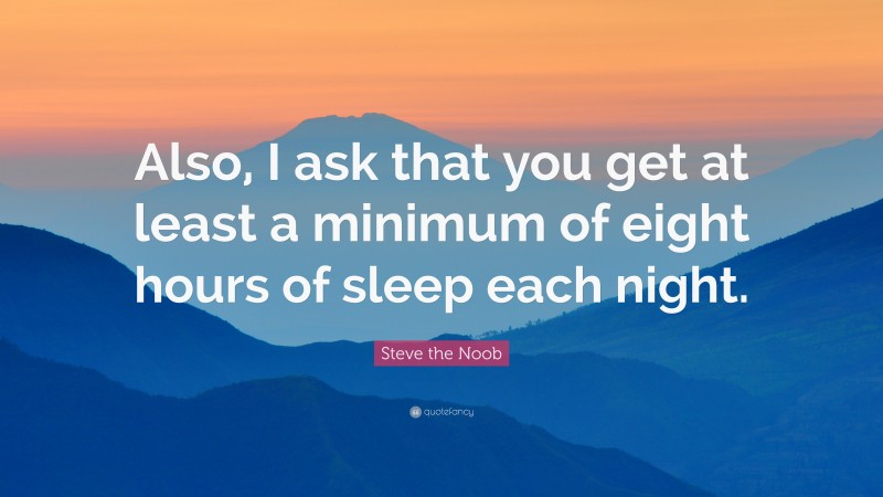 Steve the Noob Quote: “Also, I ask that you get at least a minimum of eight hours of sleep each night.”