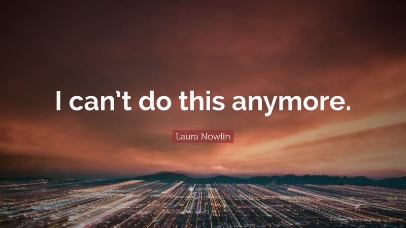 Laura Nowlin Quote: “I can’t do this anymore.”
