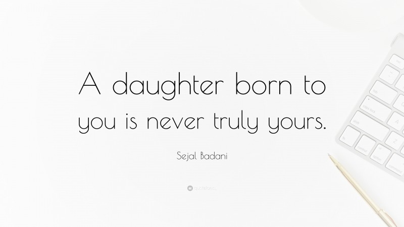 Sejal Badani Quote: “A daughter born to you is never truly yours.”