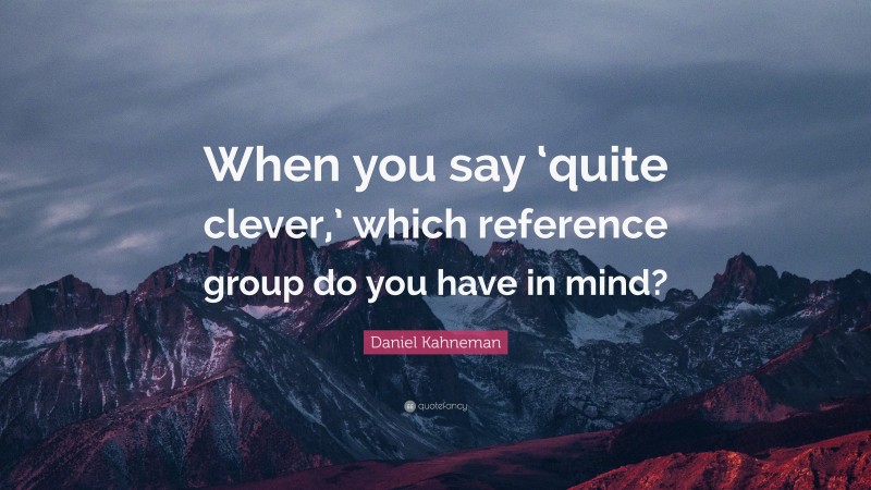 Daniel Kahneman Quote: “When you say ‘quite clever,’ which reference group do you have in mind?”