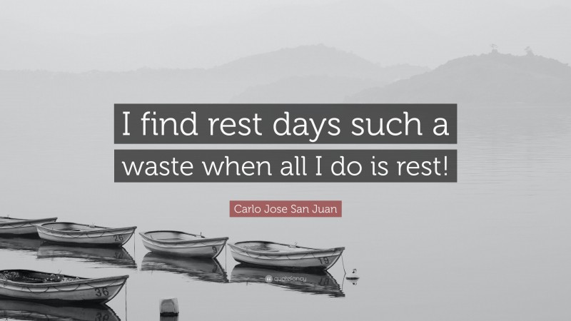 Carlo Jose San Juan Quote: “I find rest days such a waste when all I do is rest!”