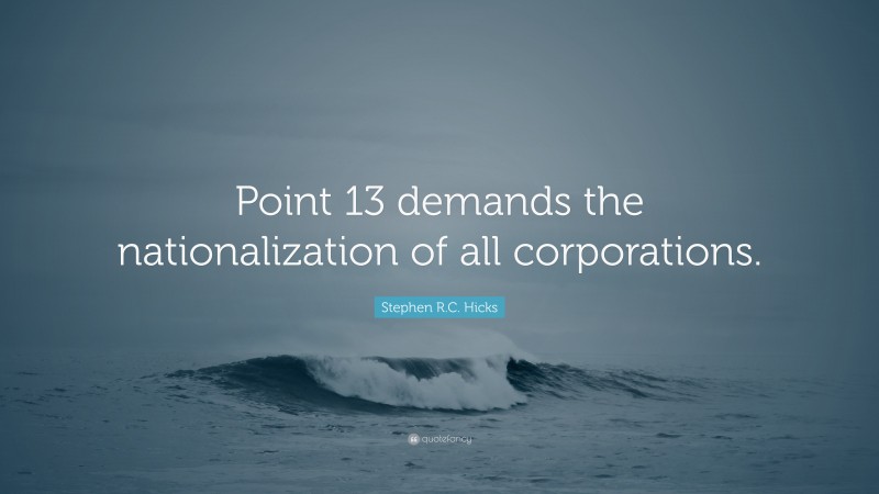 Stephen R.C. Hicks Quote: “Point 13 demands the nationalization of all corporations.”