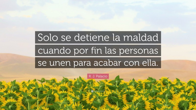 R. J. Palacio Quote: “Solo se detiene la maldad cuando por fin las personas se unen para acabar con ella.”