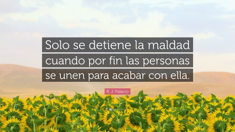 R. J. Palacio Quote: “Solo se detiene la maldad cuando por fin las personas se unen para acabar con ella.”