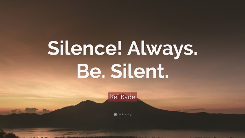 Kel Kade Quote: “Silence! Always. Be. Silent.”