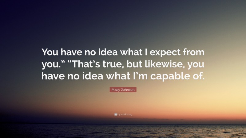 Missy Johnson Quote: “You have no idea what I expect from you.” “That’s true, but likewise, you have no idea what I’m capable of.”