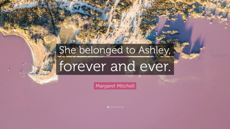 Margaret Mitchell Quote: “She belonged to Ashley, forever and ever.”