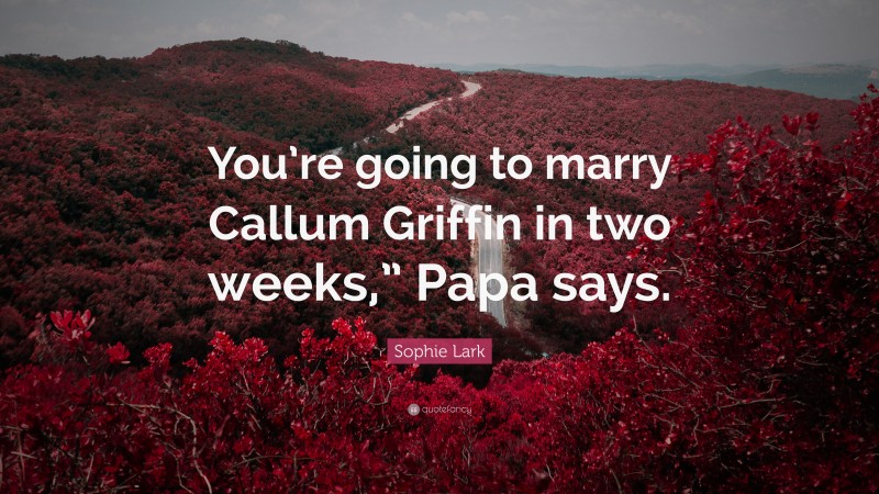 Sophie Lark Quote: “You’re going to marry Callum Griffin in two weeks,” Papa says.”