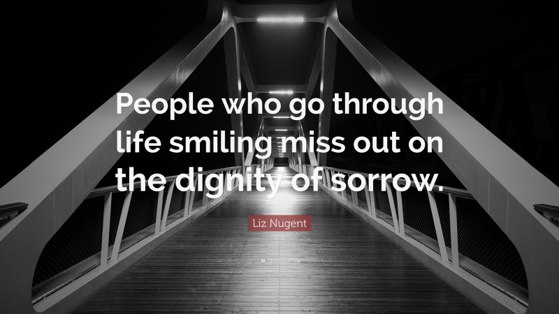 Liz Nugent Quote: “People who go through life smiling miss out on the dignity of sorrow.”