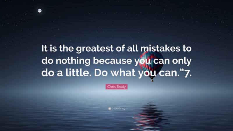 Chris Brady Quote: “It is the greatest of all mistakes to do nothing because you can only do a little. Do what you can.”7.”