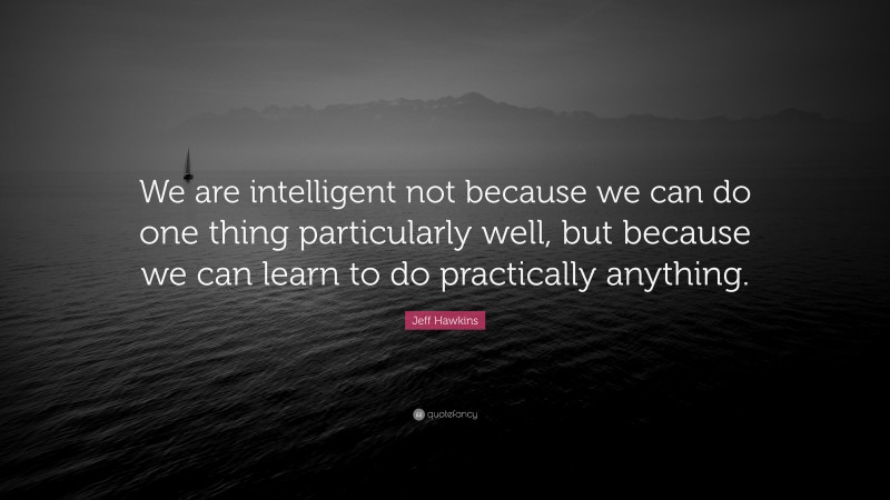 Jeff Hawkins Quote: “We are intelligent not because we can do one thing particularly well, but because we can learn to do practically anything.”
