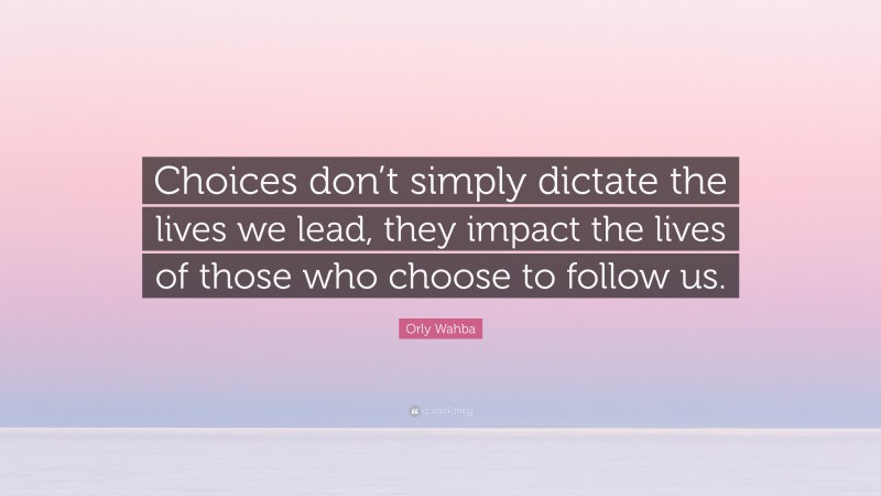 Orly Wahba Quote: “Choices don’t simply dictate the lives we lead, they impact the lives of those who choose to follow us.”