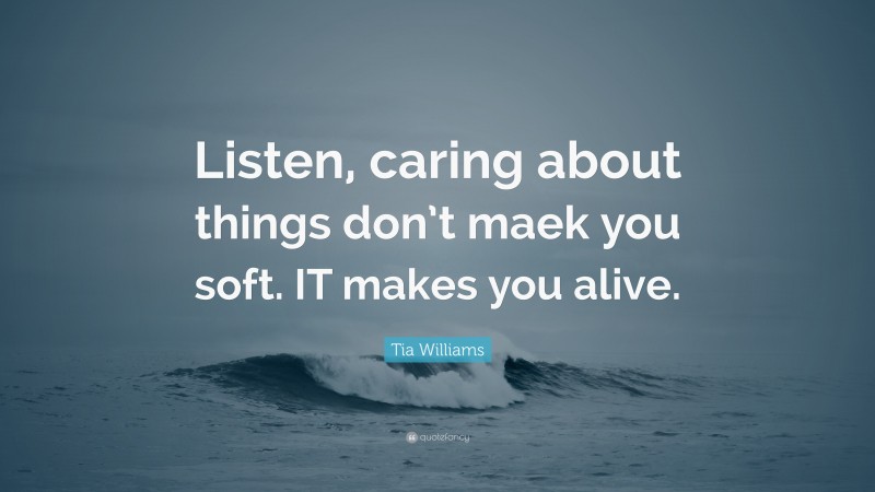 Tia Williams Quote: “Listen, caring about things don’t maek you soft. IT makes you alive.”