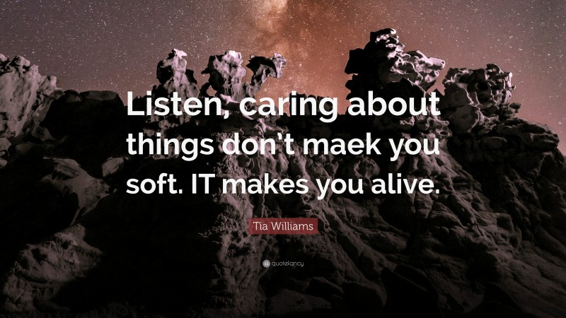 Tia Williams Quote: “Listen, caring about things don’t maek you soft. IT makes you alive.”