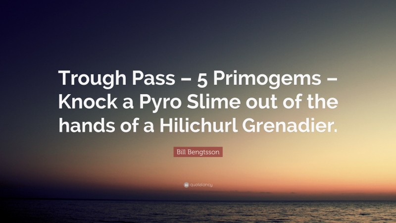 Bill Bengtsson Quote: “Trough Pass – 5 Primogems – Knock a Pyro Slime out of the hands of a Hilichurl Grenadier.”