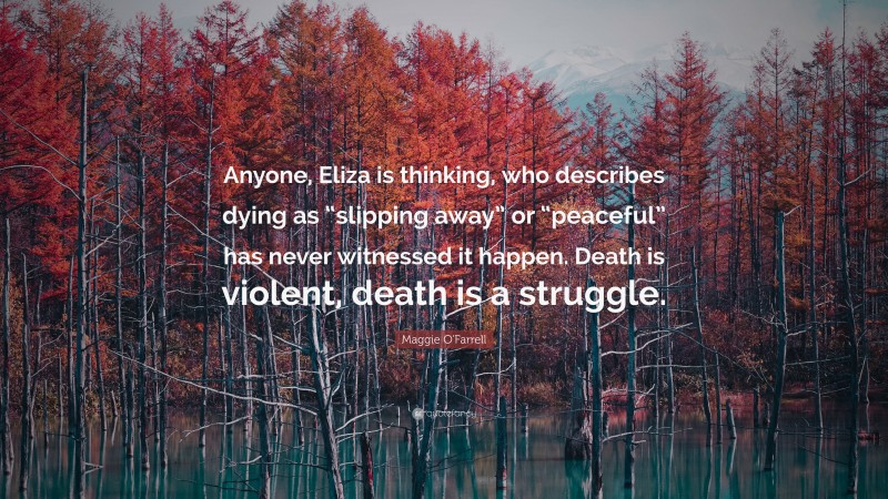 Maggie O'Farrell Quote: “Anyone, Eliza is thinking, who describes dying as “slipping away” or “peaceful” has never witnessed it happen. Death is violent, death is a struggle.”