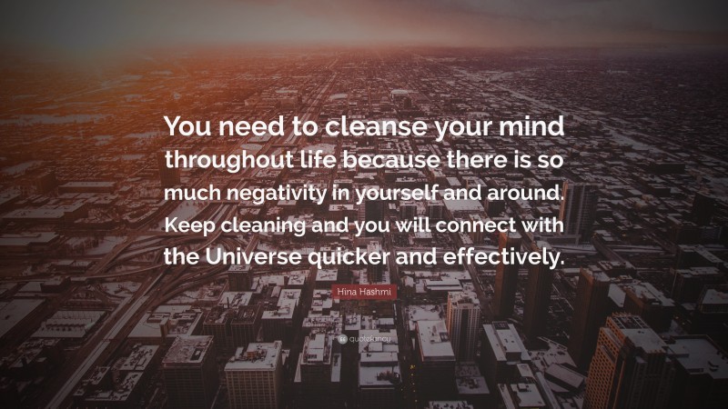 Hina Hashmi Quote: “You need to cleanse your mind throughout life because there is so much negativity in yourself and around. Keep cleaning and you will connect with the Universe quicker and effectively.”