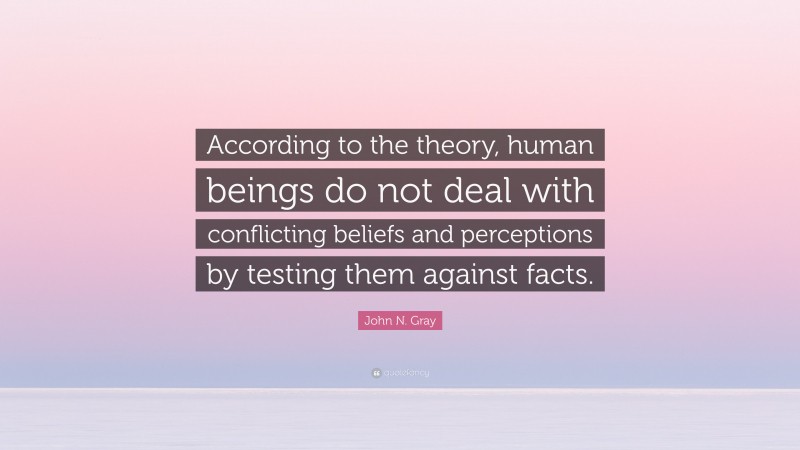 John N. Gray Quote: “According to the theory, human beings do not deal with conflicting beliefs and perceptions by testing them against facts.”