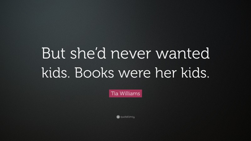 Tia Williams Quote: “But she’d never wanted kids. Books were her kids.”