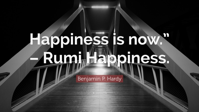 Benjamin P. Hardy Quote: “Happiness is now.” – Rumi Happiness.”