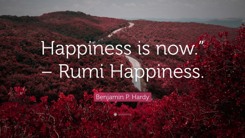 Benjamin P. Hardy Quote: “Happiness is now.” – Rumi Happiness.”