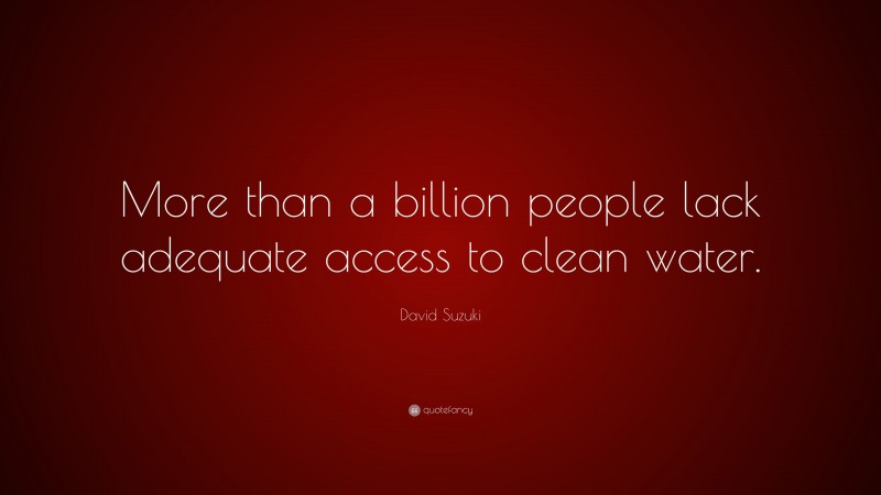 David Suzuki Quote: “More than a billion people lack adequate access to clean water.”