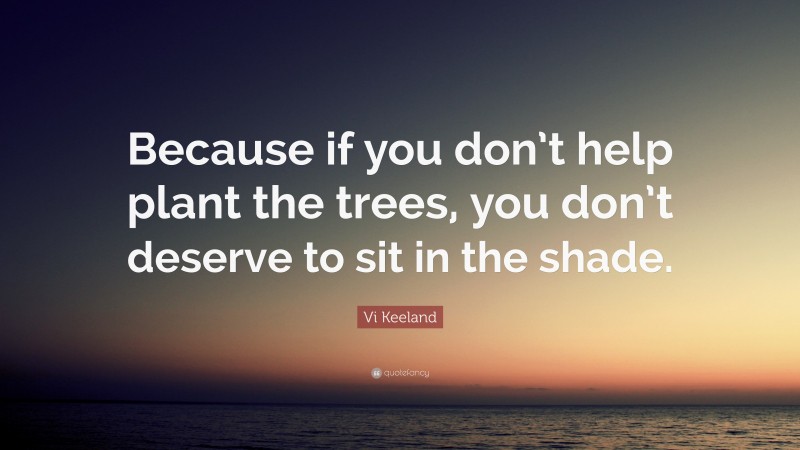 Vi Keeland Quote: “Because if you don’t help plant the trees, you don’t deserve to sit in the shade.”