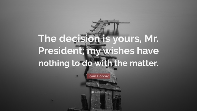Ryan Holiday Quote: “The decision is yours, Mr. President; my wishes have nothing to do with the matter.”