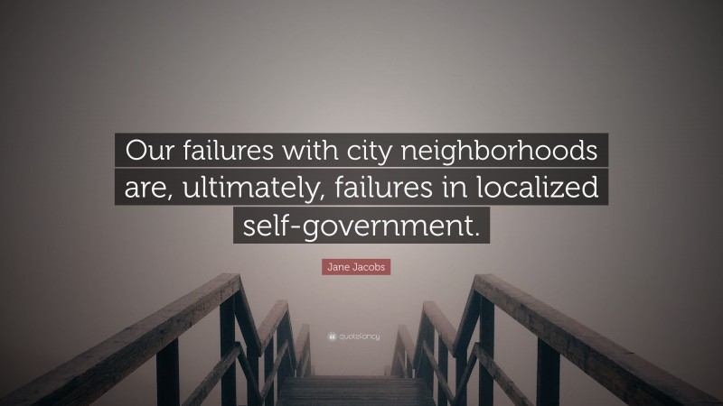 Jane Jacobs Quote: “Our failures with city neighborhoods are, ultimately, failures in localized self-government.”