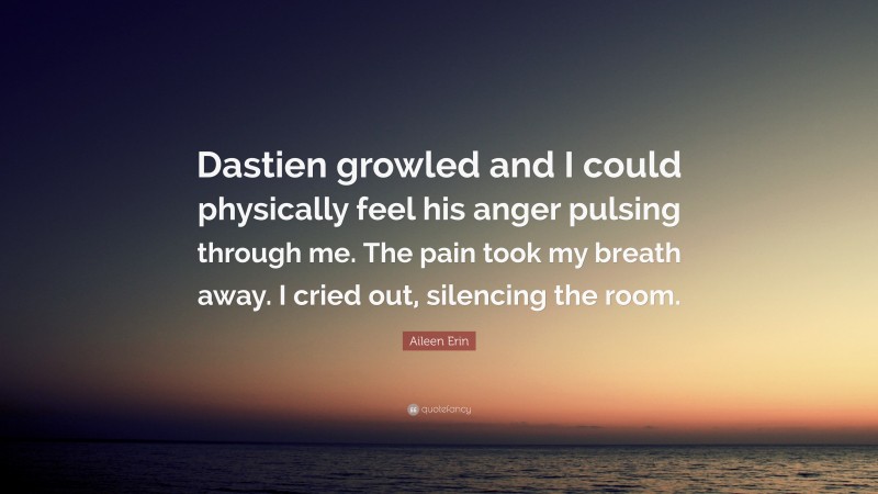 Aileen Erin Quote: “Dastien growled and I could physically feel his anger pulsing through me. The pain took my breath away. I cried out, silencing the room.”