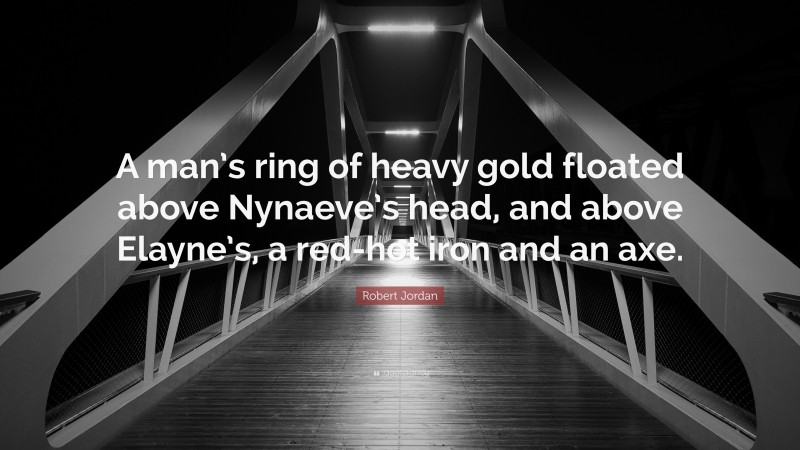 Robert Jordan Quote: “A man’s ring of heavy gold floated above Nynaeve’s head, and above Elayne’s, a red-hot iron and an axe.”