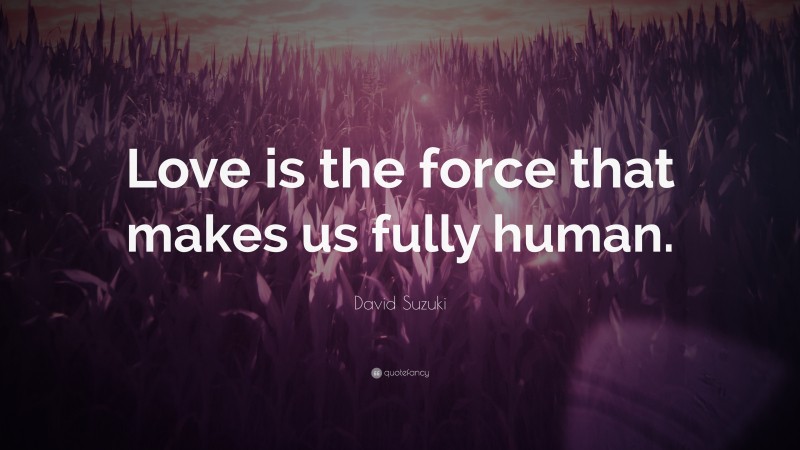 David Suzuki Quote: “Love is the force that makes us fully human.”