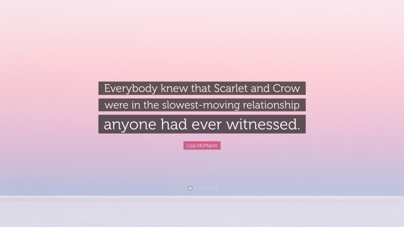 Lisa McMann Quote: “Everybody knew that Scarlet and Crow were in the slowest-moving relationship anyone had ever witnessed.”
