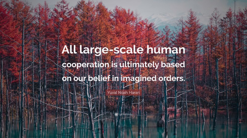 Yuval Noah Harari Quote: “All large-scale human cooperation is ultimately based on our belief in imagined orders.”