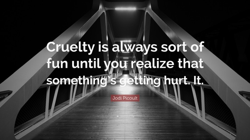 Jodi Picoult Quote: “Cruelty is always sort of fun until you realize that something’s getting hurt. It.”