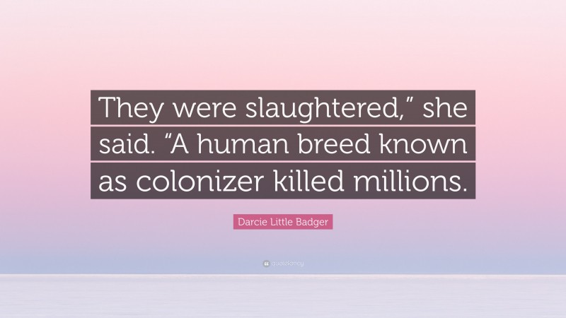 Darcie Little Badger Quote: “They were slaughtered,” she said. “A human breed known as colonizer killed millions.”