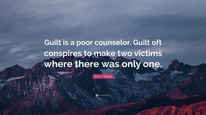 Brent Weeks Quote: “Guilt is a poor counselor. Guilt oft conspires to make two victims where there was only one.”