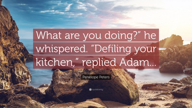 Penelope Peters Quote: “What are you doing?” he whispered. “Defiling your kitchen,” replied Adam...”