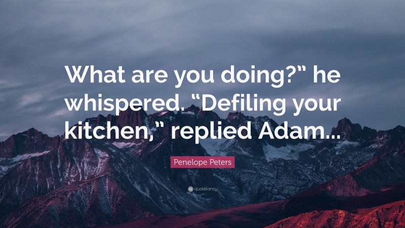 Penelope Peters Quote: “What are you doing?” he whispered. “Defiling your kitchen,” replied Adam...”
