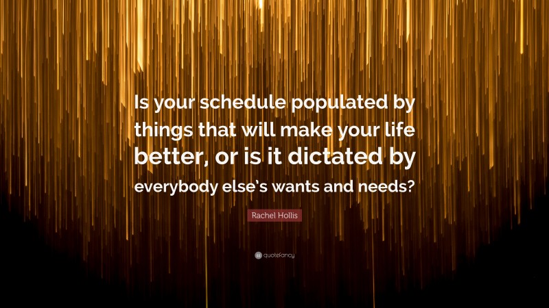 Rachel Hollis Quote: “Is your schedule populated by things that will make your life better, or is it dictated by everybody else’s wants and needs?”