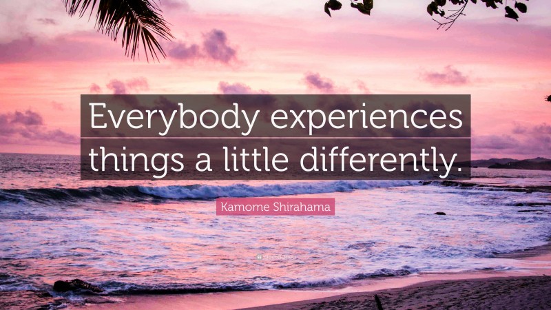 Kamome Shirahama Quote: “Everybody experiences things a little differently.”
