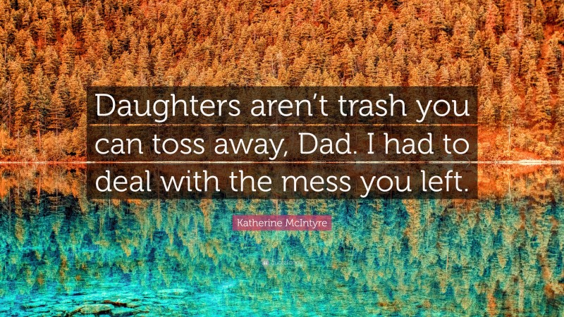 Katherine McIntyre Quote: “Daughters aren’t trash you can toss away, Dad. I had to deal with the mess you left.”