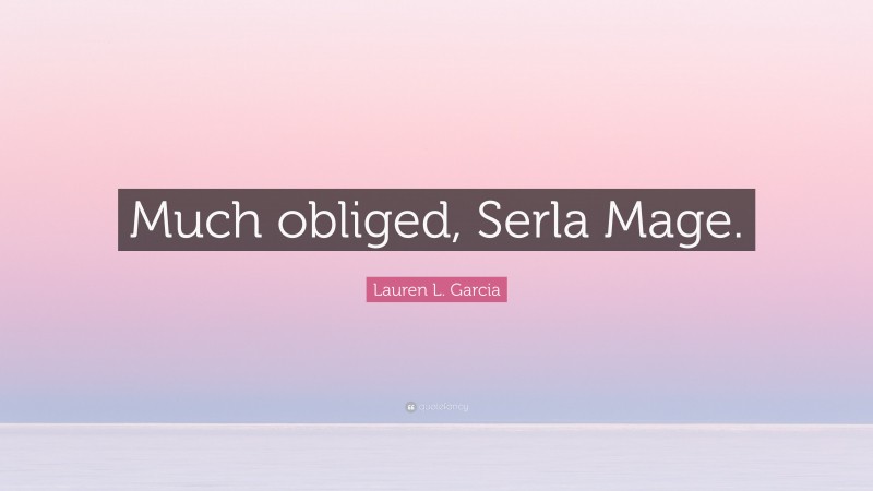 Lauren L. Garcia Quote: “Much obliged, Serla Mage.”