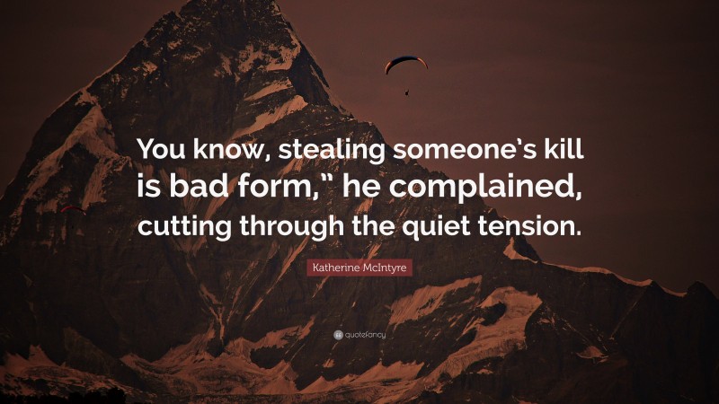 Katherine McIntyre Quote: “You know, stealing someone’s kill is bad form,” he complained, cutting through the quiet tension.”