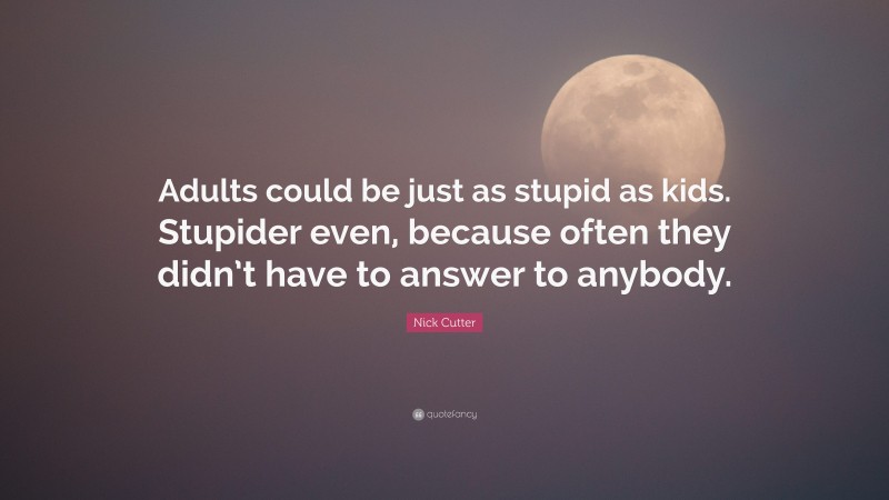 Nick Cutter Quote: “Adults could be just as stupid as kids. Stupider even, because often they didn’t have to answer to anybody.”